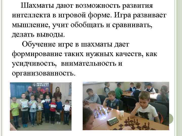  Шахматы дают возможность развития интеллекта в игровой форме. Игра развивает мышление, учит обобщать