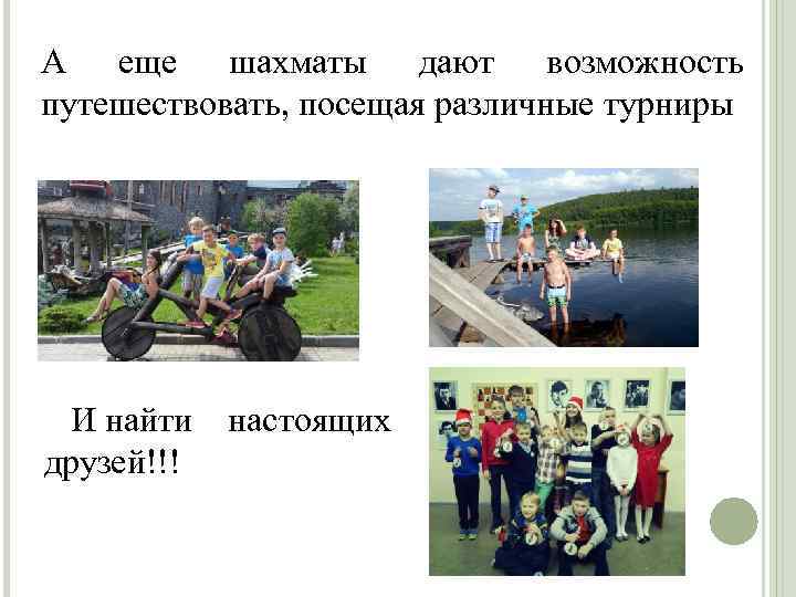 А еще шахматы дают возможность путешествовать, посещая различные турниры И найти настоящих друзей!!! 