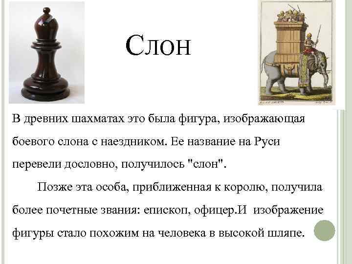 СЛОН В древних шахматах это была фигура, изображающая боевого слона с наездником. Ее название