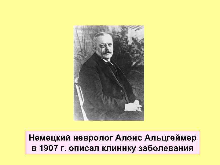 Немецкий невролог Алоис Альцгеймер в 1907 г. описал клинику заболевания 