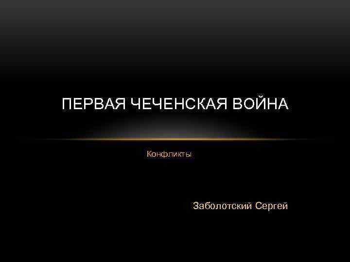 ПЕРВАЯ ЧЕЧЕНСКАЯ ВОЙНА Конфликты Заболотский Сергей 