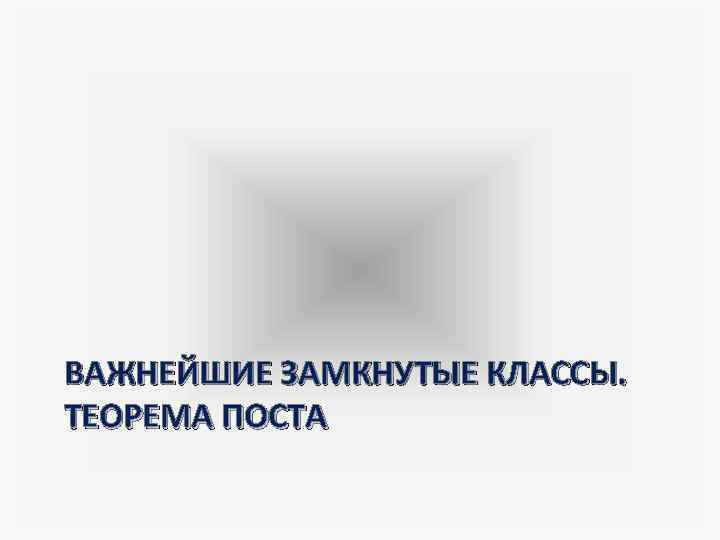 ВАЖНЕЙШИЕ ЗАМКНУТЫЕ КЛАССЫ. ТЕОРЕМА ПОСТА 