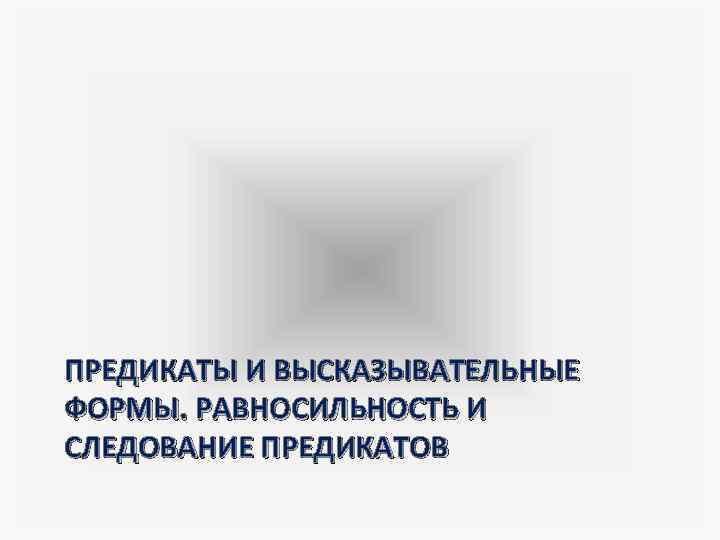 ПРЕДИКАТЫ И ВЫСКАЗЫВАТЕЛЬНЫЕ ФОРМЫ. РАВНОСИЛЬНОСТЬ И СЛЕДОВАНИЕ ПРЕДИКАТОВ 