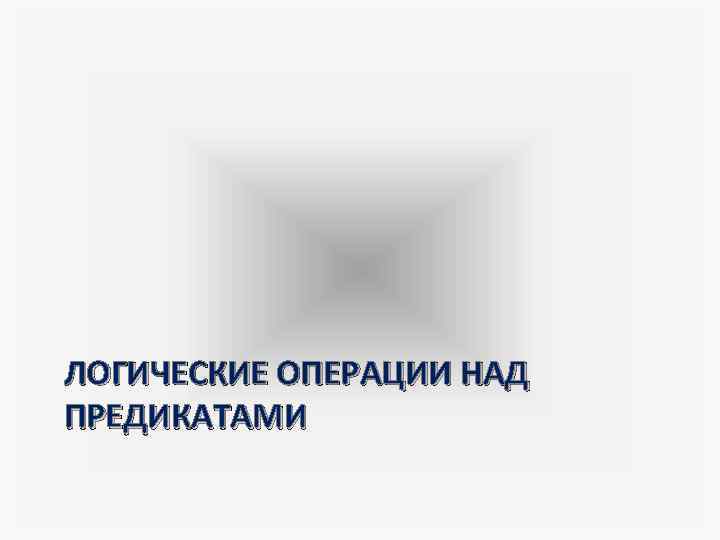 ЛОГИЧЕСКИЕ ОПЕРАЦИИ НАД ПРЕДИКАТАМИ 