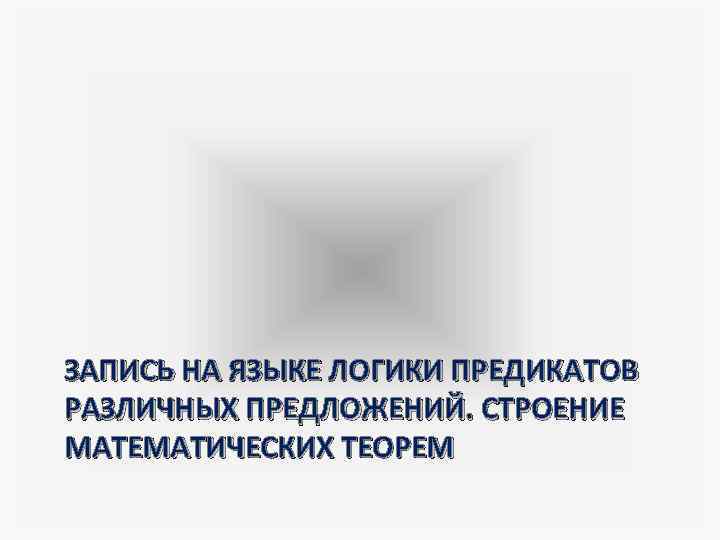 ЗАПИСЬ НА ЯЗЫКЕ ЛОГИКИ ПРЕДИКАТОВ РАЗЛИЧНЫХ ПРЕДЛОЖЕНИЙ. СТРОЕНИЕ МАТЕМАТИЧЕСКИХ ТЕОРЕМ 