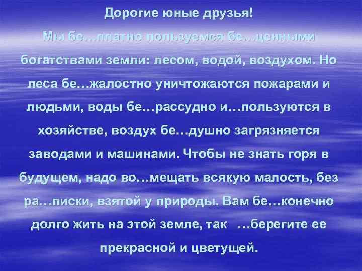 Дорогие юные друзья! Мы бе…платно пользуемся бе…ценными богатствами земли: лесом, водой, воздухом. Но леса