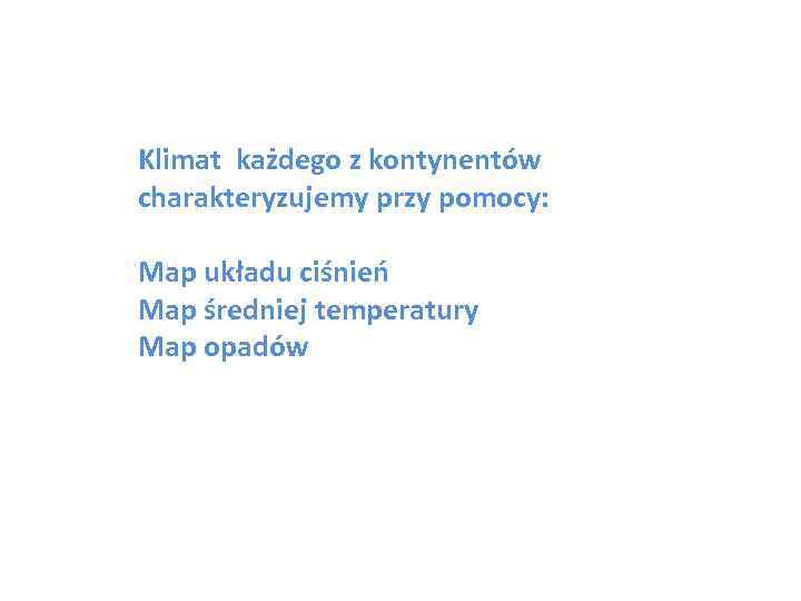 Klimat każdego z kontynentów charakteryzujemy przy pomocy: Map układu ciśnień Map średniej temperatury Map