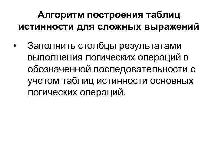 Алгоритм построения таблиц истинности для сложных выражений • Заполнить столбцы результатами выполнения логических операций