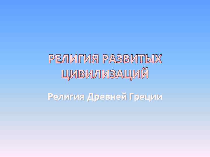 РЕЛИГИЯ РАЗВИТЫХ ЦИВИЛИЗАЦИЙ Религия Древней Греции 