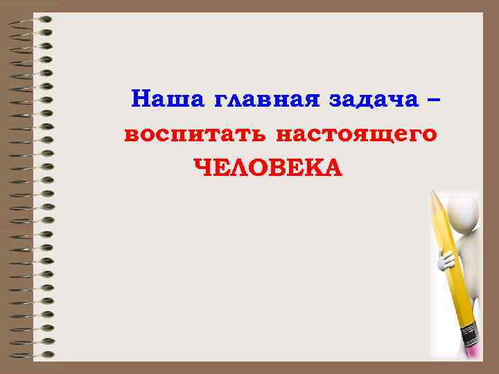 Наша главная задача – воспитать настоящего ЧЕЛОВЕКА 