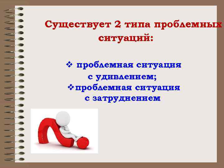 Существует 2 типа проблемных ситуаций: v проблемная ситуация с удивлением; v проблемная ситуация с