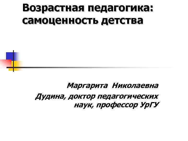 Возрастная педагогика: самоценность детства Маргарита Николаевна Дудина, доктор педагогических наук, профессор Ур. ГУ 