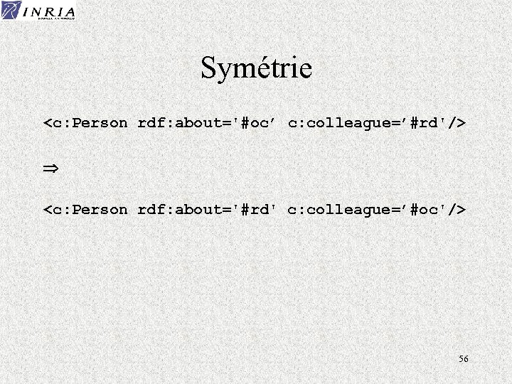 Symétrie <c: Person rdf: about='#oc’ c: colleague=’#rd'/> <c: Person rdf: about='#rd' c: colleague=’#oc'/> 56