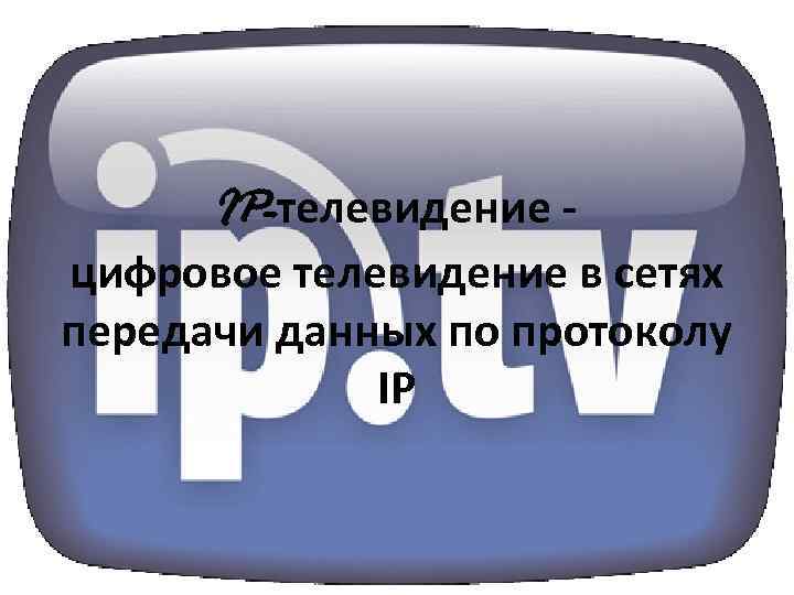 IP-телевидение цифровое телевидение в сетях передачи данных по протоколу IP 