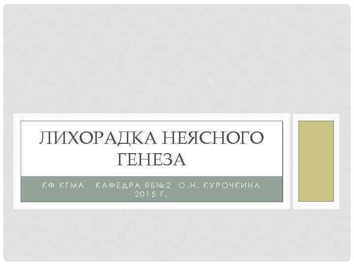 ЛИХОРАДКА НЕЯСНОГО ГЕНЕЗА КФ КГМА КАФЕДРА ВБ№ 2 2015 Г. О. Н. КУРОЧКИНА 