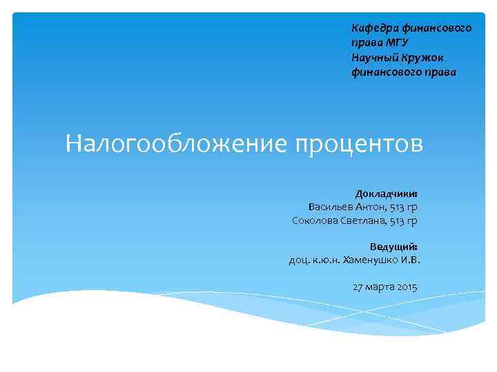 Кафедра финансового права МГУ Научный Кружок финансового права Налогообложение процентов Докладчики: Васильев Антон, 513