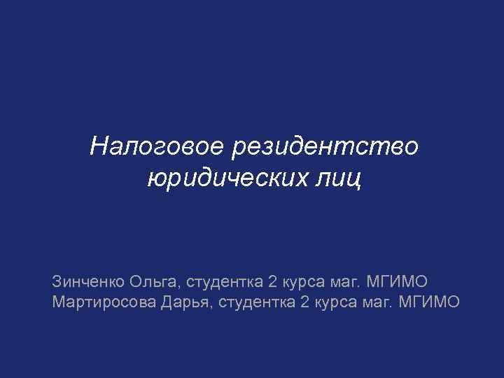 Налоговое резидентство юридических лиц Зинченко Ольга, студентка 2 курса маг. МГИМО Мартиросова Дарья, студентка