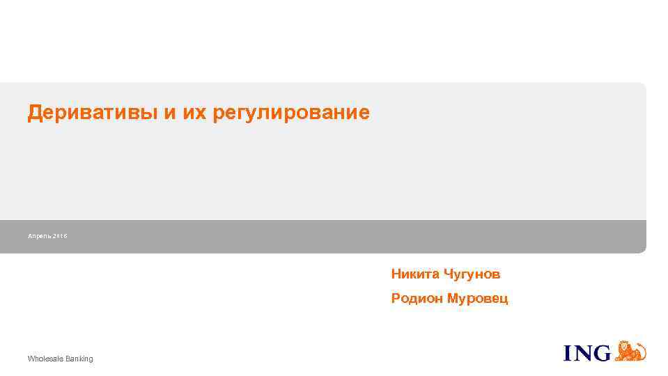 Деривативы и их регулирование Апрель 2016 Никита Чугунов Родион Муровец Wholesale Banking 