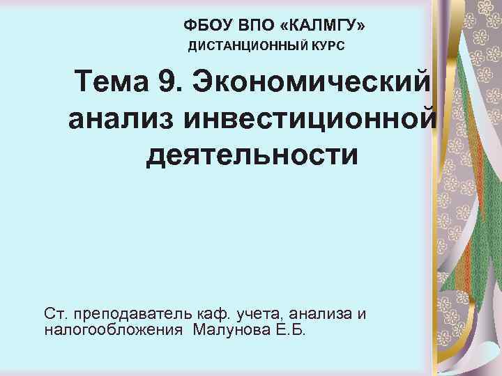 ФБОУ ВПО «КАЛМГУ» ДИСТАНЦИОННЫЙ КУРС Тема 9. Экономический анализ инвестиционной деятельности Ст. преподаватель каф.