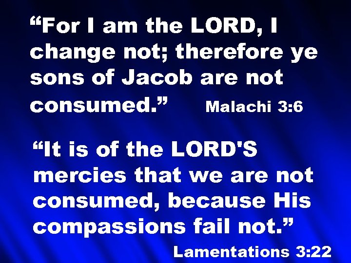 “For I am the LORD, I change not; therefore ye sons of Jacob are