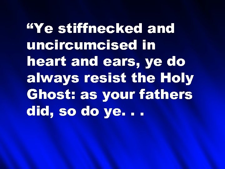 “Ye stiffnecked and uncircumcised in heart and ears, ye do always resist the Holy