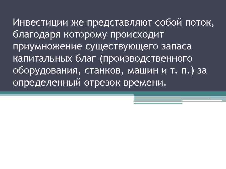 Инвестиции же представляют собой поток, благодаря которому происходит приумножение существующего запаса капитальных благ (производственного