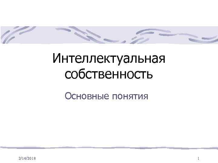 Интеллектуальная собственность Основные понятия 2/14/2018 1 