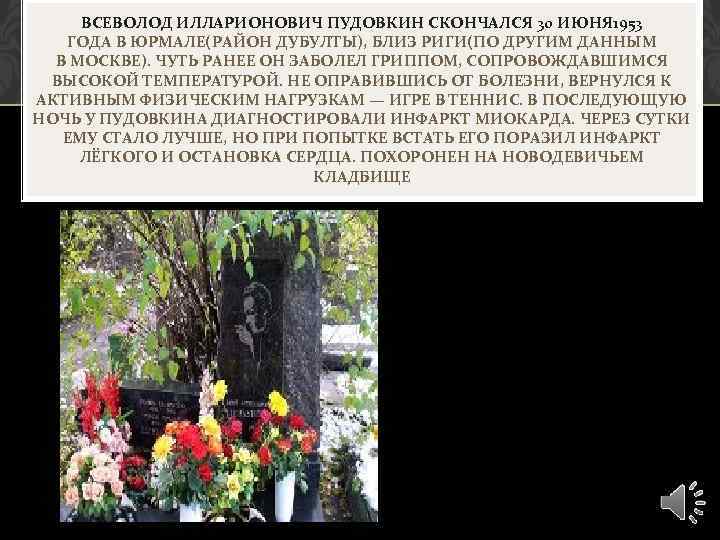 ВСЕВОЛОД ИЛЛАРИОНОВИЧ ПУДОВКИН СКОНЧАЛСЯ 30 ИЮНЯ 1953 ГОДА В ЮРМАЛЕ(РАЙОН ДУБУЛТЫ), БЛИЗ РИГИ(ПО ДРУГИМ