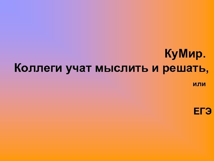 Ку. Мир. Коллеги учат мыслить и решать, или ЕГЭ 