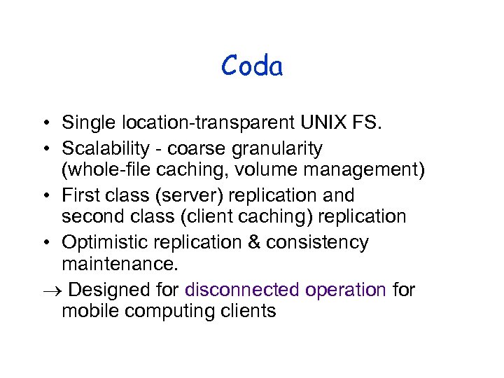 Coda • Single location-transparent UNIX FS. • Scalability - coarse granularity (whole-file caching, volume