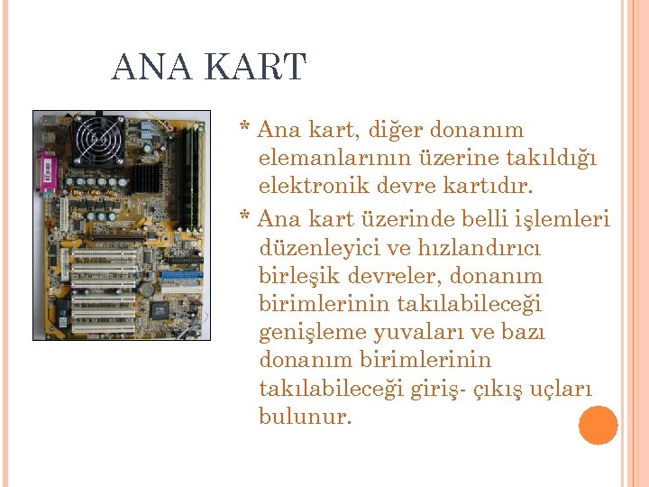 ANA KART * Ana kart, diğer donanım elemanlarının üzerine takıldığı elektronik devre kartıdır. *