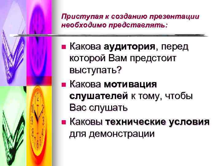 Приступая к созданию презентации необходимо представлять: Какова аудитория, перед которой Вам предстоит выступать? n