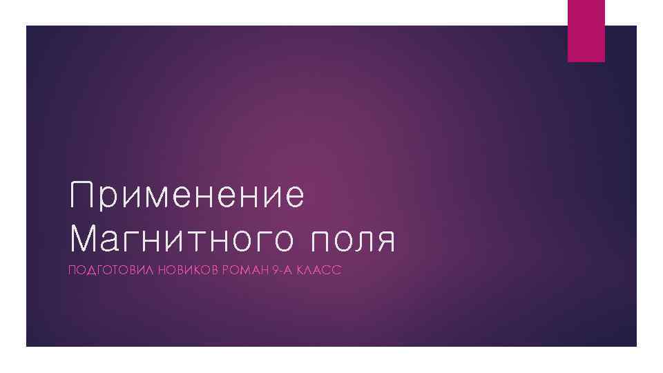 Применение Магнитного поля ПОДГОТОВИЛ НОВИКОВ РОМАН 9 А КЛАСС 