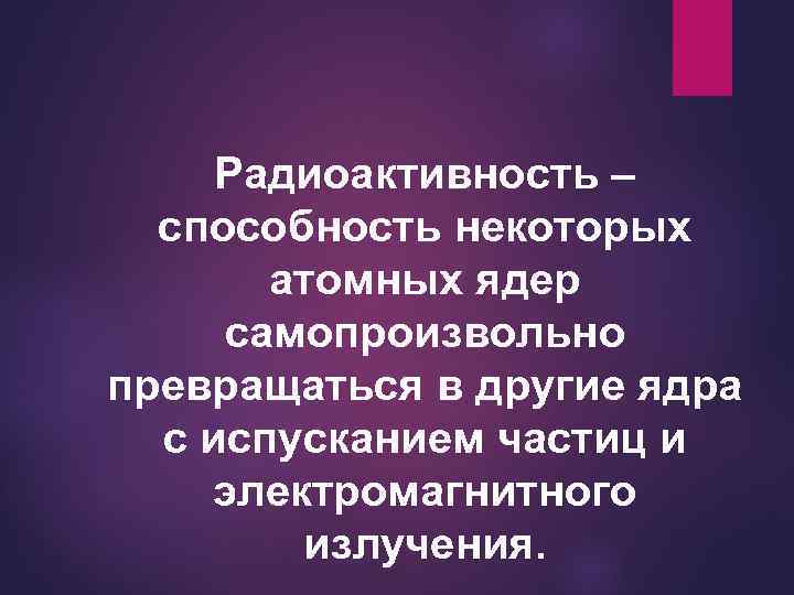 Радиоактивность – способность некоторых атомных ядер самопроизвольно превращаться в другие ядра с испусканием частиц
