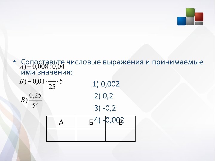  • Сопоставьте числовые выражения и принимаемые ими значения: 1) 0, 002 2) 0,