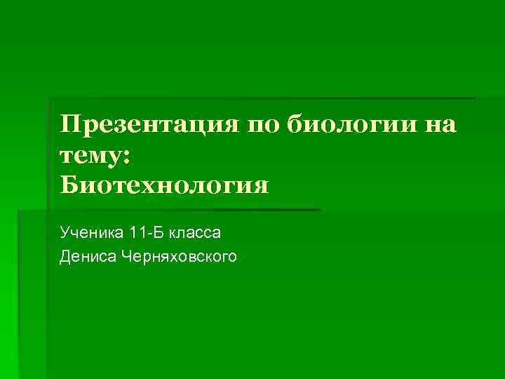 Презентация по биологии на тему: Биотехнология Ученика 11 -Б класса Дениса Черняховского 