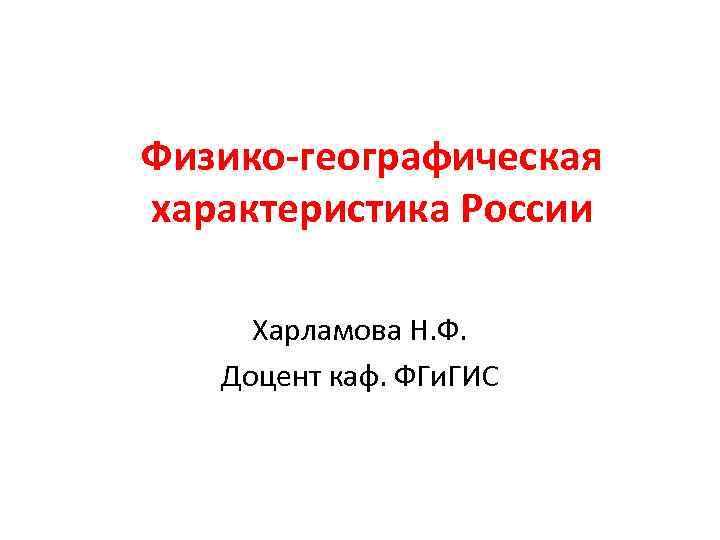 Физико-географическая характеристика России Харламова Н. Ф. Доцент каф. ФГи. ГИС 