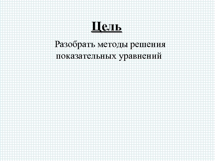 Цель Разобрать методы решения показательных уравнений 