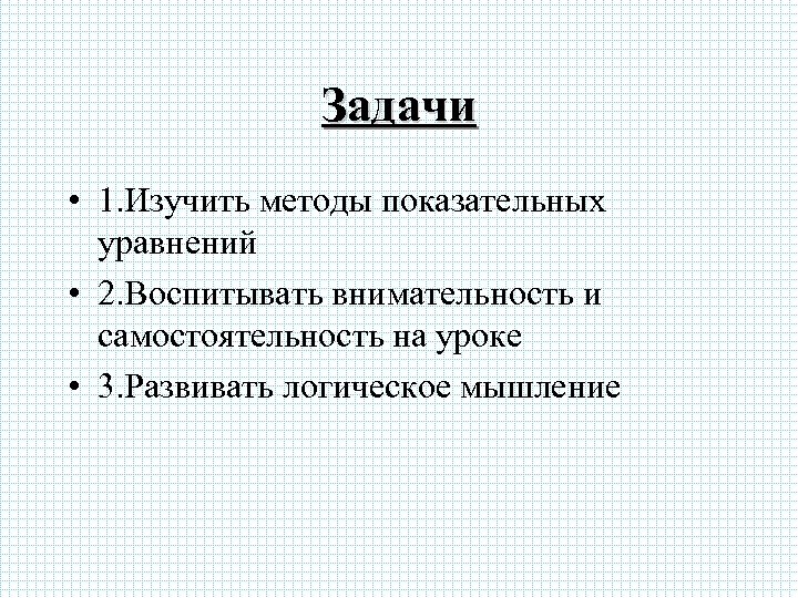 Задачи • 1. Изучить методы показательных уравнений • 2. Воспитывать внимательность и самостоятельность на