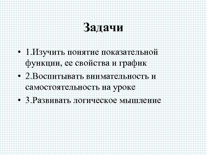 Задачи • 1. Изучить понятие показательной функции, ее свойства и график • 2. Воспитывать