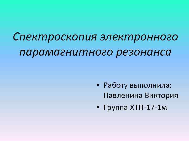 Спектроскопия электронного парамагнитного резонанса • Работу выполнила: Павленина Виктория • Группа ХТП-17 -1 м