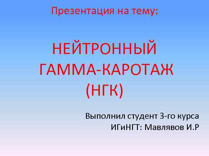Презентация на тему: НЕЙТРОННЫЙ ГАММА КАРОТАЖ (НГК) Выполнил студент 3 го курса ИГи. НГТ: