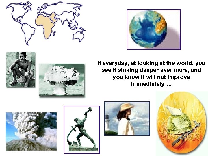 If everyday, at looking at the world, you see it sinking deeper ever more,