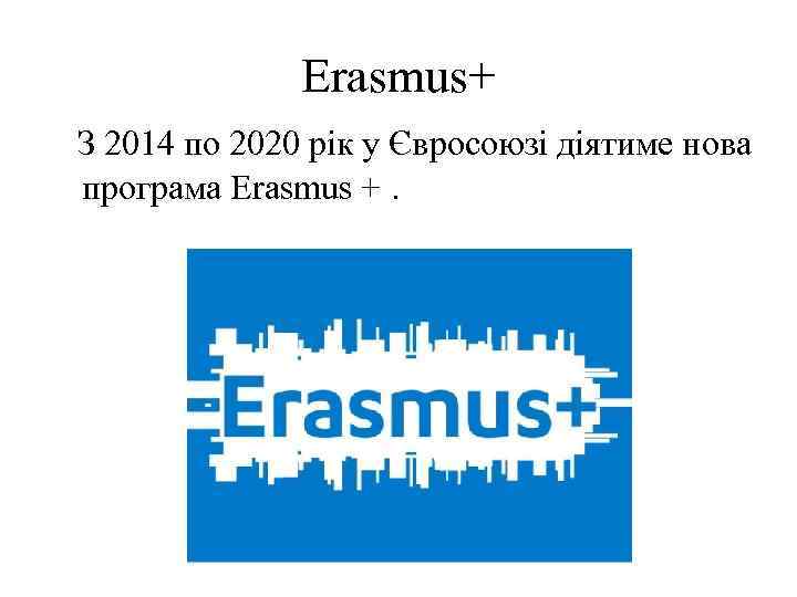 Erasmus+ З 2014 по 2020 рік у Євросоюзі діятиме нова програма Erasmus +. 