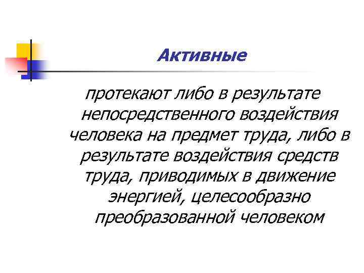 Активные протекают либо в результате непосредственного воздействия человека на предмет труда, либо в результате