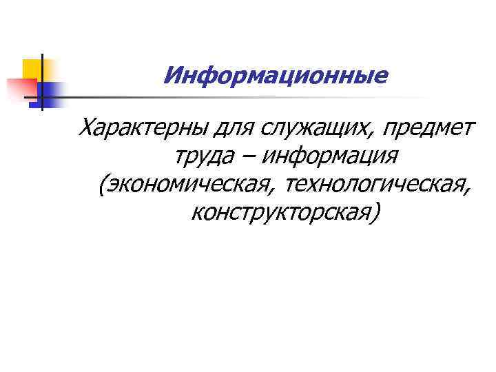 Информационные Характерны для служащих, предмет труда – информация (экономическая, технологическая, конструкторская) 
