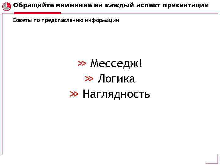 Обращайте внимание на каждый аспект презентации Советы по представлению информации Месседж! Логика Наглядность 