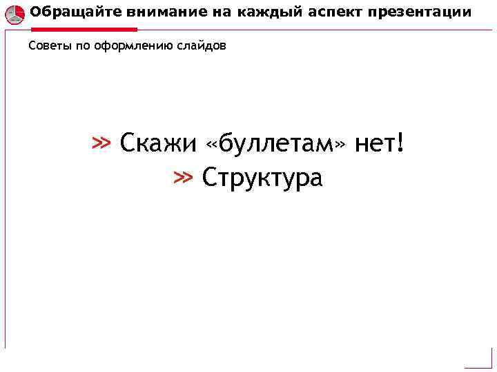 Обращайте внимание на каждый аспект презентации Советы по оформлению слайдов Скажи «буллетам» нет! Структура