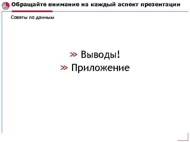 Обращайте внимание на каждый аспект презентации Советы по данным Выводы! Приложение 