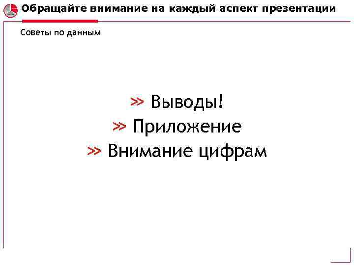 Обращайте внимание на каждый аспект презентации Советы по данным Выводы! Приложение Внимание цифрам 